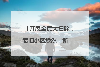 开展全民大扫除，老旧小区焕然一新