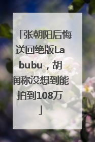 张朝阳后悔送回绝版Labubu，胡润称没想到能拍到108万