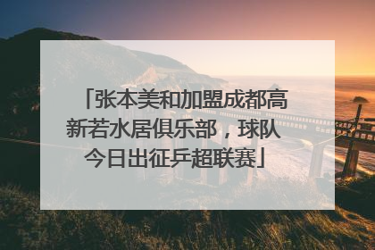 张本美和加盟成都高新若水居俱乐部，球队今日出征乒超联赛