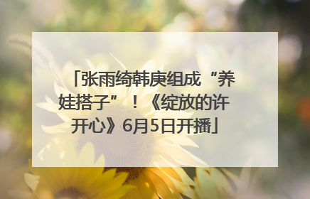 张雨绮韩庚组成“养娃搭子”！《绽放的许开心》6月5日开播