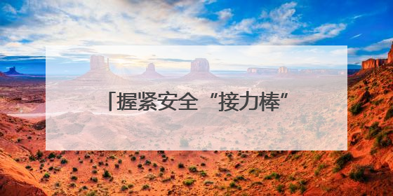 握紧安全“接力棒”护航之路“不停歇”