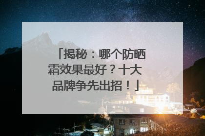 揭秘：哪个防晒霜效果最好？十大品牌争先出招！