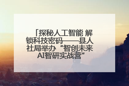 探秘人工智能 解锁科技密码——县人社局举办“智创未来 AI智研实战营”主题创业沙龙活动