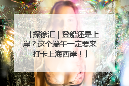 探徐汇｜登船还是上岸？这个端午一定要来打卡上海西岸！