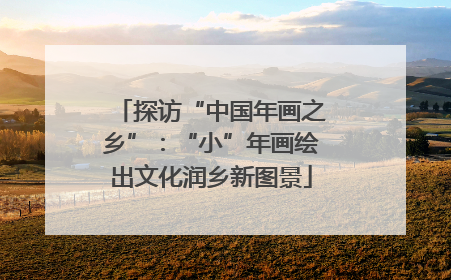 探访“中国年画之乡”：“小”年画绘出文化润乡新图景