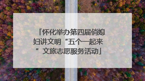怀化举办第四届俏媳妇讲文明“五个一起来”文旅志愿服务活动
