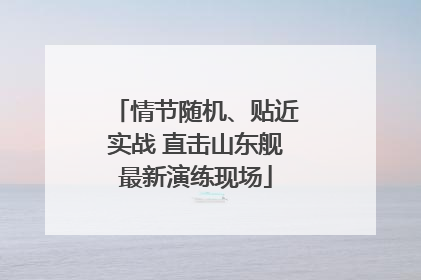 情节随机、贴近实战 直击山东舰最新演练现场
