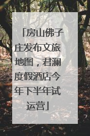 房山佛子庄发布文旅地图，君澜度假酒店今年下半年试运营