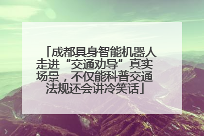 成都具身智能机器人走进“交通劝导”真实场景，不仅能科普交通法规还会讲冷笑话