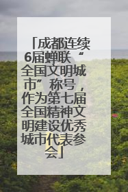 成都连续6届蝉联“全国文明城市”称号，作为第七届全国精神文明建设优秀城市代表参会