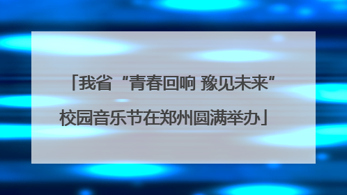 我省“青春回响 豫见未来”校园音乐节在郑州圆满举办