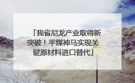 我省尼龙产业取得新突破！平煤神马实现关键原材料进口替代