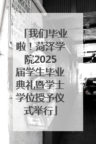 我们毕业啦！菏泽学院2025届学生毕业典礼暨学士学位授予仪式举行
