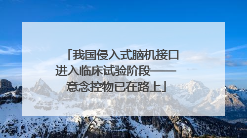 我国侵入式脑机接口进入临床试验阶段——意念控物已在路上