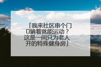我来社区串个门⑯躺着就能运动？这是一间只为老人开的特殊健身房