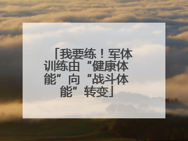 我要练！军体训练由“健康体能”向“战斗体能”转变