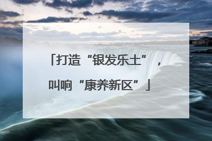 打造“银发乐土”，叫响“康养新区”