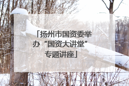 扬州市国资委举办“国资大讲堂” 专题讲座