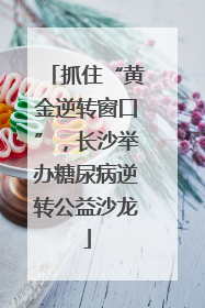 抓住“黄金逆转窗口”，长沙举办糖尿病逆转公益沙龙