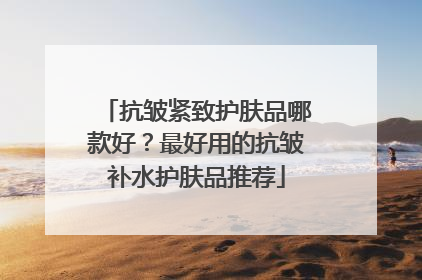 抗皱紧致护肤品哪款好？最好用的抗皱补水护肤品推荐