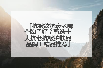 抗皱纹抗衰老哪个牌子好？甄选十大抗老抗皱护肤品品牌！精品推荐
