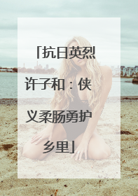 抗日英烈许子和：侠义柔肠勇护乡里