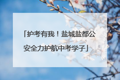 护考有我！盐城盐都公安全力护航中考学子