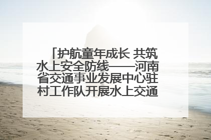 护航童年成长 共筑水上安全防线——河南省交通事业发展中心驻村工作队开展水上交通安全知识进校园活动