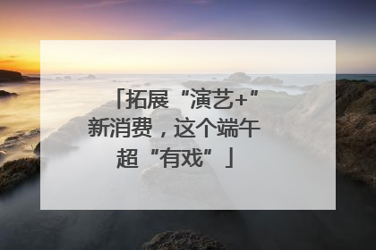 拓展“演艺+”新消费，这个端午超“有戏”