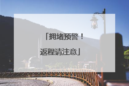 拥堵预警！返程请注意
