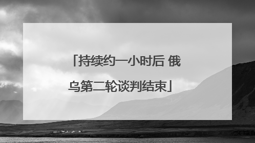 持续约一小时后 俄乌第二轮谈判结束