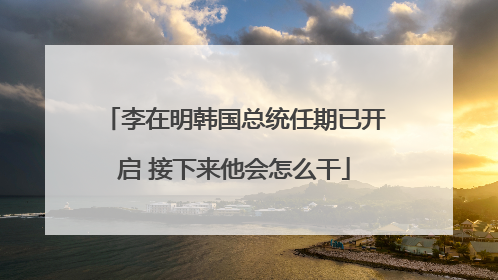 李在明韩国总统任期已开启 接下来他会怎么干