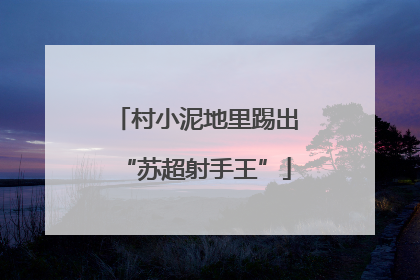 村小泥地里踢出“苏超射手王”
