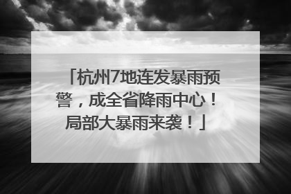 杭州7地连发暴雨预警，成全省降雨中心！局部大暴雨来袭！