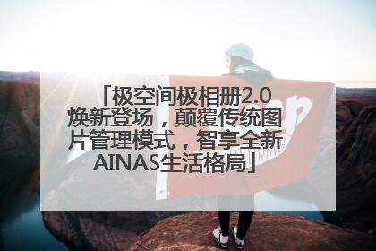 极空间极相册2.0焕新登场，颠覆传统图片管理模式，智享全新AINAS生活格局