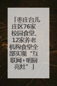 枣庄台儿庄区76家校园食堂、12家养老机构食堂全部实现“互联网+明厨亮灶”