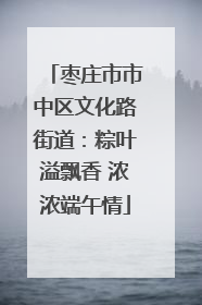 枣庄市市中区文化路街道：粽叶溢飘香 浓浓端午情