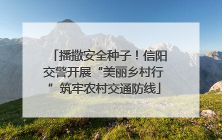 播撒安全种子！信阳交警开展“美丽乡村行”筑牢农村交通防线