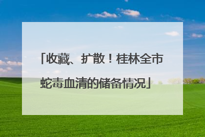 收藏、扩散！桂林全市蛇毒血清的储备情况