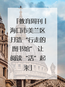 教育周刊丨海口市美兰区打造“行走的图书馆” 让阅读“活”起来
