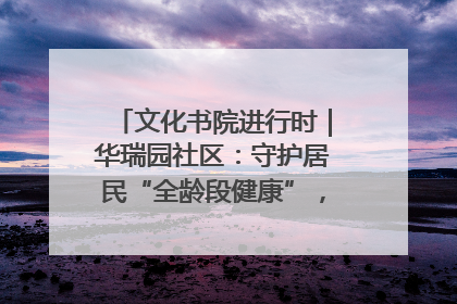 文化书院进行时｜华瑞园社区：守护居民“全龄段健康”，“圈”出幸福感