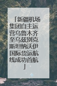 新疆机场集团自主运营乌鲁木齐至乌兹别克斯坦纳沃伊国际货运航线成功首航