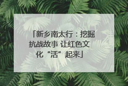 新乡南太行：挖掘抗战故事 让红色文化“活”起来