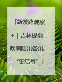 新发路观察+｜吉林提前吹响防汛备汛“集结号”