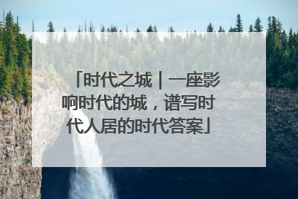 时代之城｜一座影响时代的城，谱写时代人居的时代答案