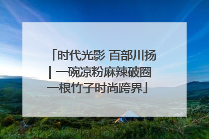 时代光影 百部川扬｜一碗凉粉麻辣破圈 一根竹子时尚跨界