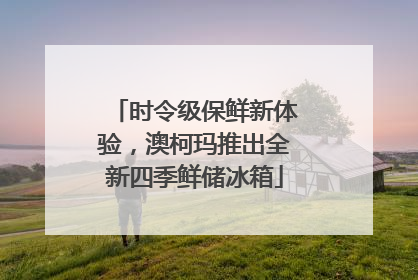 时令级保鲜新体验，澳柯玛推出全新四季鲜储冰箱