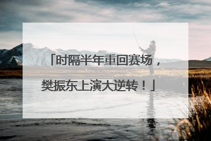 时隔半年重回赛场，樊振东上演大逆转！