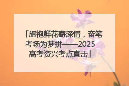 旗袍鲜花寄深情，奋笔考场为梦拼——2025高考资兴考点直击