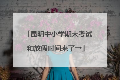 昆明中小学期末考试和放假时间来了→